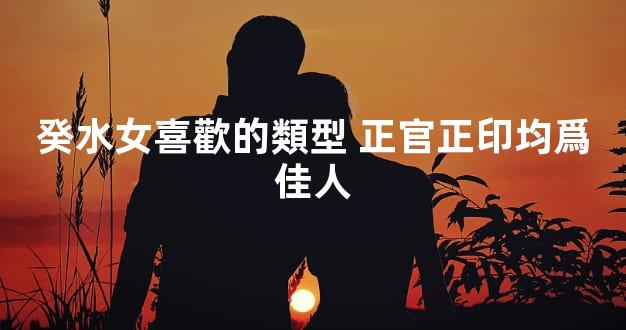 癸水女喜歡的類型 正官正印均爲佳人